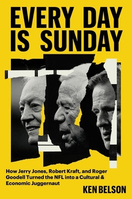 Every Day Is Sunday: How Jerry Jones, Robert Kraft, and Roger Goodell Turned the NFL Into a Cultural & Economic Juggernaut by Belson, Ken