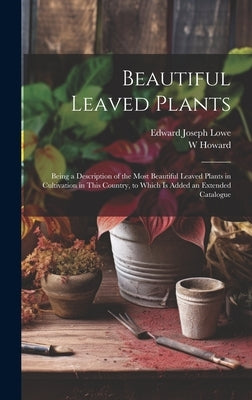 Beautiful Leaved Plants: Being a Description of the Most Beautiful Leaved Plants in Cultivation in This Country, to Which Is Added an Extended by Lowe, Edward Joseph