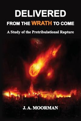 Delivered From the Wrath to Come: A Study of the Pretribulational Rapture by Moorman, Jack a.