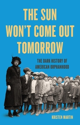 The Sun Won't Come Out Tomorrow: The Dark History of American Orphanhood by Martin, Kristen