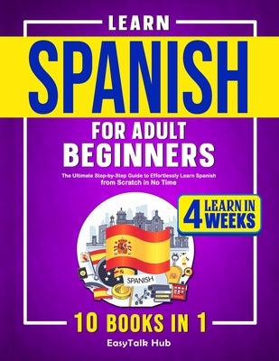 Learn Spanish for Adult Beginners: 10 Books in 1: The Ultimate Step-by-Step Guide to Effortlessly Learn Spanish from Scratch in No Time by Hub, Easytalk