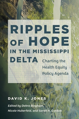 Ripples of Hope in the Mississippi Delta: Charting the Health Equity Policy Agenda by Jones, David K.