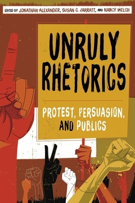 Unruly Rhetorics: Protest, Persuasion, and Publics by Alexander, Jonathan