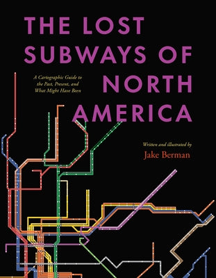 The Lost Subways of North America: A Cartographic Guide to the Past, Present, and What Might Have Been by Berman, Jake