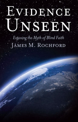 Evidence Unseen: Exposing the Myth of Blind Faith by Rochford, James