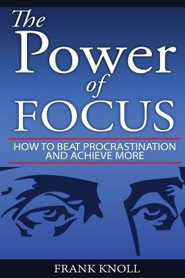 Focus: The Power of Focus: How To Beat Procrastination And Achieve More by Knoll, Frank