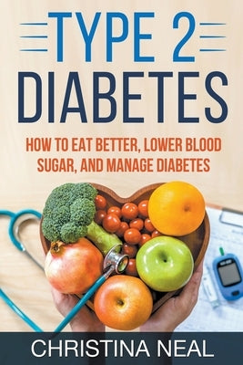 Type 2 Diabetes: How to Eat Better, Lower Blood Sugar, and Manage Diabetes by Neal, Christina