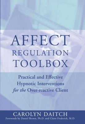 Affect Regulation Toolbox: Practical and Effective Hypnotic Interventions for the Over-Reactive Client by Daitch, Carolyn