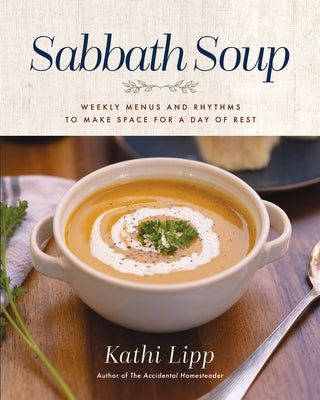 Sabbath Soup: Weekly Menus and Rhythms to Make Space for a Day of Rest by Lipp, Kathi