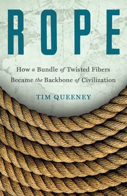 Rope: How a Bundle of Twisted Fibers Became the Backbone of Civilization by Queeney, Tim