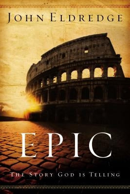 Epic: The Story God Is Telling by Eldredge, John