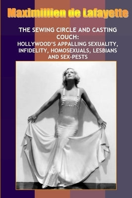 New: Sewing Circle and Casting Couch: Hollywood's Appalling Sexuality, Homosexuals, Lesbians and Sex-Pests by De Lafayette, Maximillien
