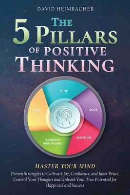 The 5 Pillars of Positive Thinking - Master Your Mind: Proven Strategies to Cultivate Joy, Confidence, and Inner Peace. Control Your Thoughts and Unle by Heimbacher, David