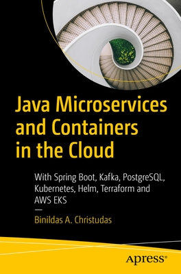 Java Microservices and Containers in the Cloud: With Spring Boot, Kafka, Postgresql, Kubernetes, Helm, Terraform and AWS Eks by Christudas, Binildas A.