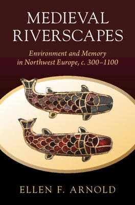 Medieval Riverscapes: Environment and Memory in Northwest Europe, C. 300-1100 by Arnold, Ellen F.