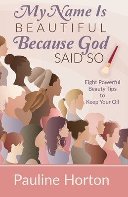 My Name Is Beautiful Because God Said So!: Eight Powerful Beauty Tips to Keep Your Oil by Horton, Pauline