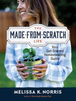 The Made-From-Scratch Life: Your Get-Started Homesteading Guide by Norris, Melissa K.