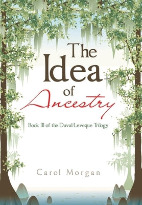 The Idea of Ancestry: Book Iii of the Duval/Leveque Trilogy by Morgan, Carol