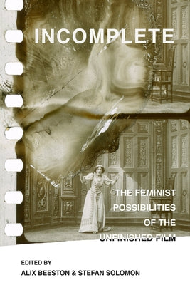 Incomplete: The Feminist Possibilities of the Unfinished Film Volume 5 by Beeston, Alix