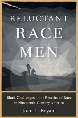 Reluctant Race Men: Black Challenges to the Practice of Race in Nineteenth-Century America by Bryant, Joan L.