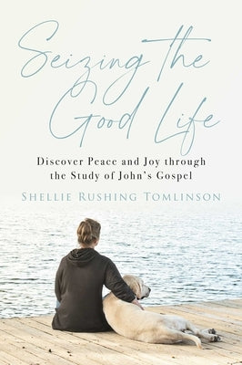 Seizing the Good Life: Discover Peace and Joy Through the Study of John's Gospel by Tomlinson, Shellie Rushing