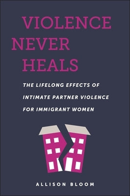 Violence Never Heals: The Lifelong Effects of Intimate Partner Violence for Immigrant Women by Bloom, Allison