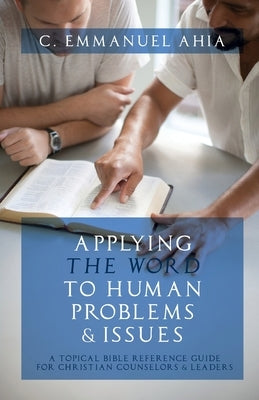 Applying the Word to Human Problems & Issues: A Topical Bible Reference Guide for Christian Counselors & Leaders by Ahia, C. Emmanuel