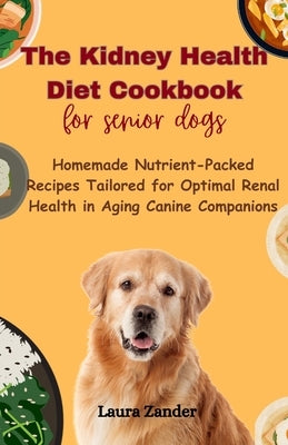 The Kidney Health Diet Cookbook for senior dogs: Homemade Nutrient-Packed Recipes Tailored for Optimal Renal Health in Aging Canine Companions by Zander, Laura