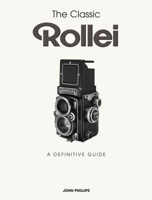 The Classic Rollei: A Definitive Guide by Phillips, John