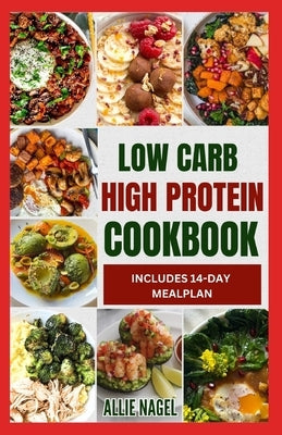 Low Carb High Protein Cookbook: Quick, Easy, Delicious Low Calorie, Low Fat Diet Recipes and Meal Prep to Lose Weight by Nagel, Allie