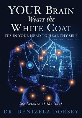 YOUR Brain Wears the White Coat: It's in your head to heal thy self by Dorsey, Denizela