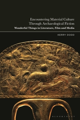 Encountering Material Culture Through Archaeological Fiction: Wonderful Things in Literature, Film and Media by Dodd, Kerry