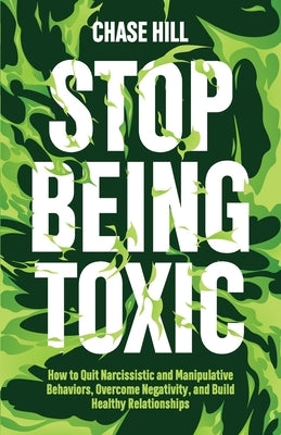 Stop Being Toxic: How to Quit Narcissistic and Manipulative Behaviors, Overcome Negativity, and Build Healthy Relationships by Hill, Chase