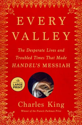 Every Valley: The Desperate Lives and Troubled Times That Made Handel's Messiah by King, Charles