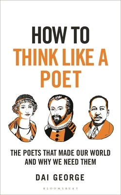 How to Think Like a Poet: The Poets That Made Our World and Why We Need Them by George, Dai