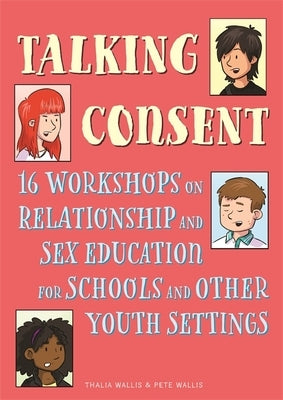 Talking Consent: 16 Workshops on Relationship and Sex Education for Schools and Other Youth Settings by Wallis, Pete