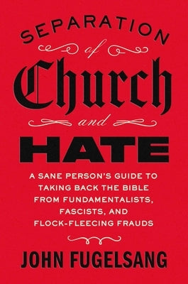 Separation of Church and Hate: A Sane Person's Guide to Taking Back the Bible from Fundamentalists, Fascists, and Flock-Fleecing Frauds by Fugelsang, John