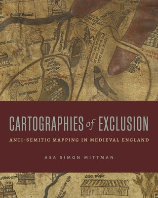 Cartographies of Exclusion: Anti-Semitic Mapping in Medieval England by Mittman, Asa Simon