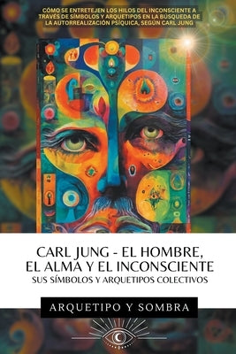 Carl Jung - El Hombre, El Alma y El Inconsciente: Sus Símbolos y Arquetipos Colectivos by Sombra, Arcana Y.