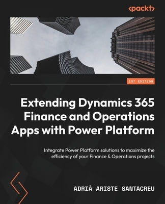 Extending Dynamics 365 Finance and Operations Apps with Power Platform: Integrate Power Platform solutions to maximize the efficiency of your Finance by Santacreu, Adri&#224; Ariste