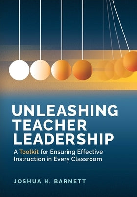 Unleashing Teacher Leadership: A Toolkit for Ensuring Effective Instruction in Every Classroom by Barnett, Joshua H.