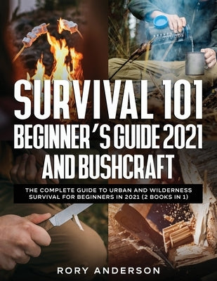 Survival 101 Beginner's Guide 2021 AND Bushcraft: The Complete Guide To Urban And Wilderness Survival For Beginners in 2021 (2 Books In 1) by Anderson, Rory