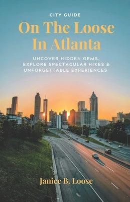 On The Loose In Atlanta: Discover Hidden Gems, Explore Spectacular Hikes & Embark on Unforgettable Experiences by Loose, Janice B.