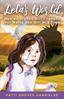 Lela's World: How an Orphan Girl Changed Her World One Gift at a Time: How an Orphan Girl Changed Her World One: How an Orphan Girl by Grover Gabrielse, Patti