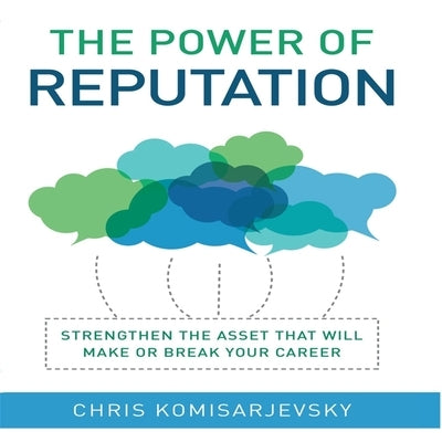 The Power of Reputation Lib/E: Strengthen the Asset That Will Make or Break Your Career by Komisarjevsky, Chris