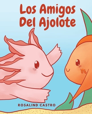 Los amigos del Ajolote: Un cuento ilustrado para niños sobre un Ajolote que aprende a ser amable y a relacionarse by Castro, Rosalind