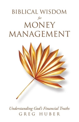 Biblical Wisdom for Money Management: Understanding God's Financial Truths by Huber, Greg