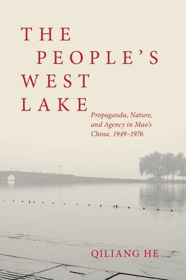 The People's West Lake: Propaganda, Nature, and Agency in Mao's China, 1949-1976 by He, Qiliang