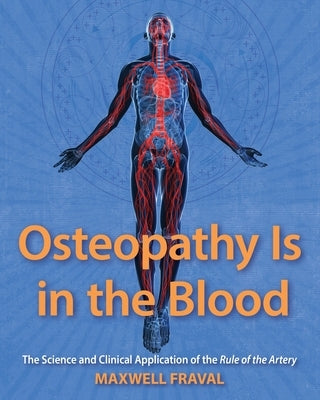 Osteopathy Is in the Blood: The Science and Clinical Application of The Rule of the Artery by Fraval, Maxwell