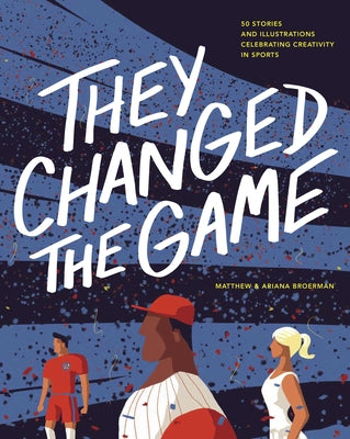 They Changed the Game: 50 Stories and Illustrations Celebrating Creativity in Sports by Broerman, Ariana